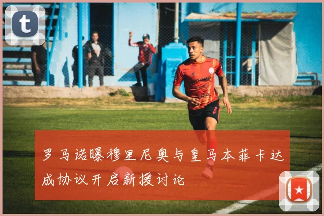 罗马诺曝穆里尼奥与皇马本菲卡达成协议开启新援讨论