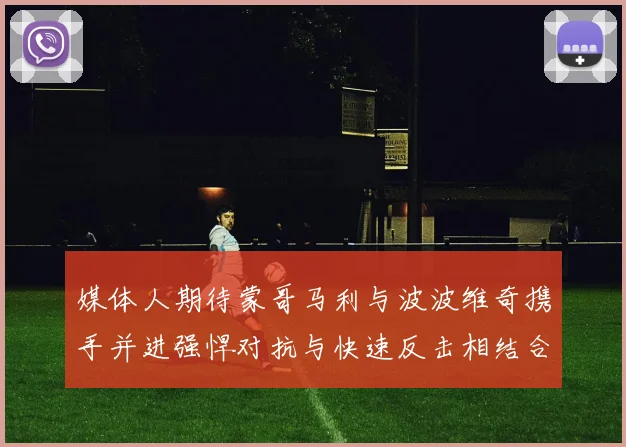 媒体人期待蒙哥马利与波波维奇携手并进强悍对抗与快速反击相结合
