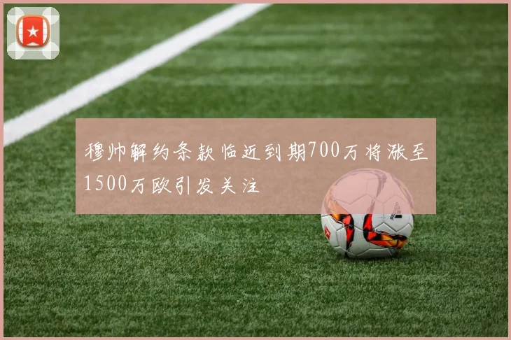 穆帅解约条款临近到期700万将涨至1500万欧引发关注