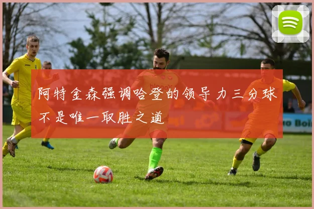 阿特金森强调哈登的领导力三分球不是唯一取胜之道
