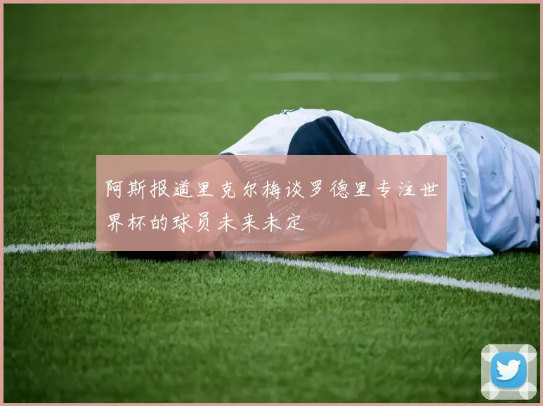 阿斯报道里克尔梅谈罗德里专注世界杯的球员未来未定