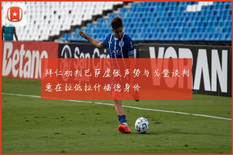 拜仁初判巴萨虚张声势与戈登谈判意在拉低拉什福德身价