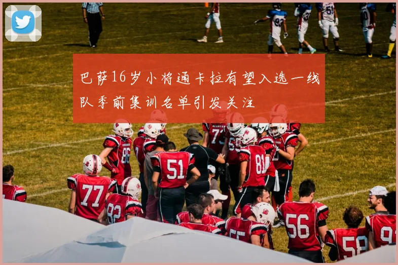 巴萨16岁小将通卡拉有望入选一线队季前集训名单引发关注