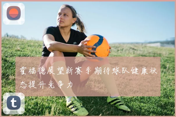霍福德展望新赛季期待球队健康状态提升竞争力