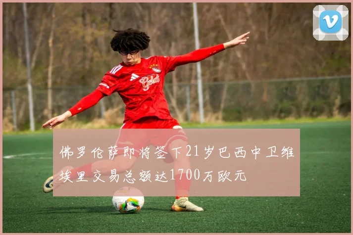 佛罗伦萨即将签下21岁巴西中卫维埃里交易总额达1700万欧元