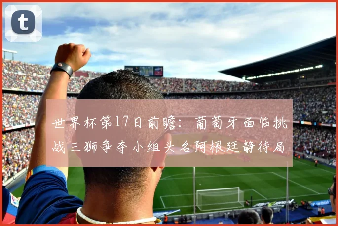 世界杯第17日前瞻：葡萄牙面临挑战三狮争夺小组头名阿根廷静待局势变化