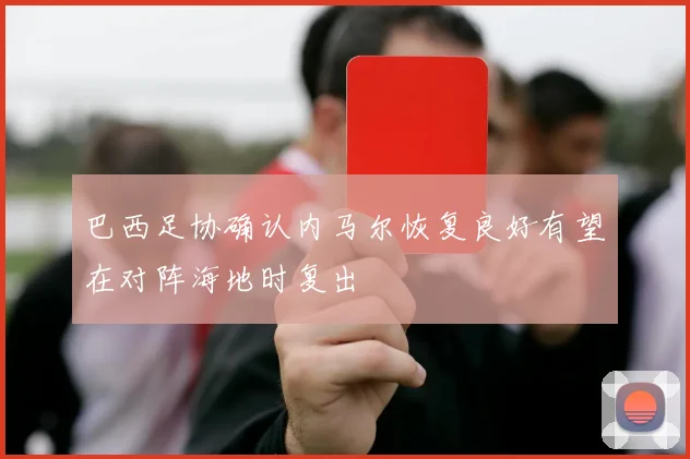 巴西足协确认内马尔恢复良好有望在对阵海地时复出