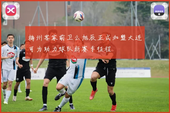 梅州客家前卫么旭辰正式加盟大连可为助力球队新赛季征程