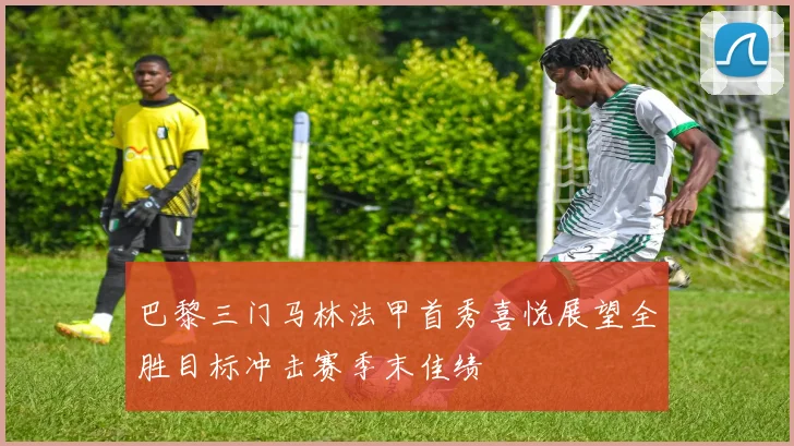 巴黎三门马林法甲首秀喜悦展望全胜目标冲击赛季末佳绩